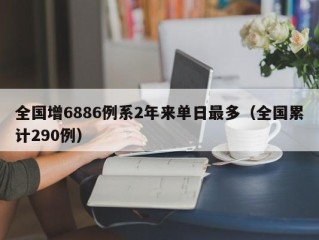 全国增6886例系2年来单日最多（全国累计290例）