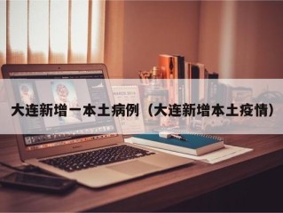 大连新增一本土病例（大连新增本土疫情）