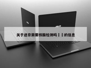 关于进京需要核酸检测吗㊙️的信息