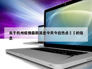 关于杭州疫情最新消息今天今日热点㊙️的信息