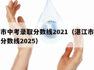 湛江市中考录取分数线2021（湛江市中考录取分数线2025）