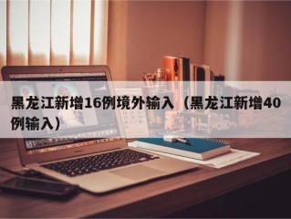 黑龙江新增16例境外输入（黑龙江新增40例输入）