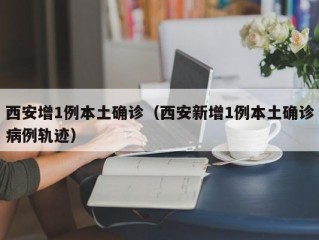 西安增1例本土确诊（西安新增1例本土确诊病例轨迹）