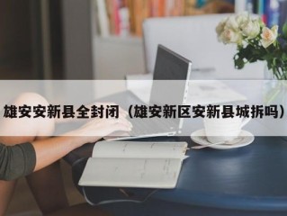 雄安安新县全封闭（雄安新区安新县城拆吗）