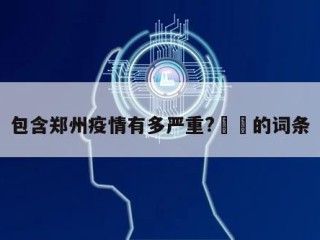 包含郑州疫情有多严重?㊙️的词条