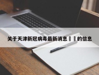 关于天津新冠病毒最新消息㊙️的信息